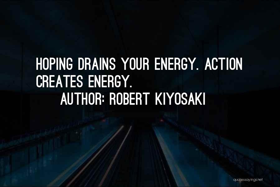 Robert Kiyosaki Quotes: Hoping Drains Your Energy. Action Creates Energy.