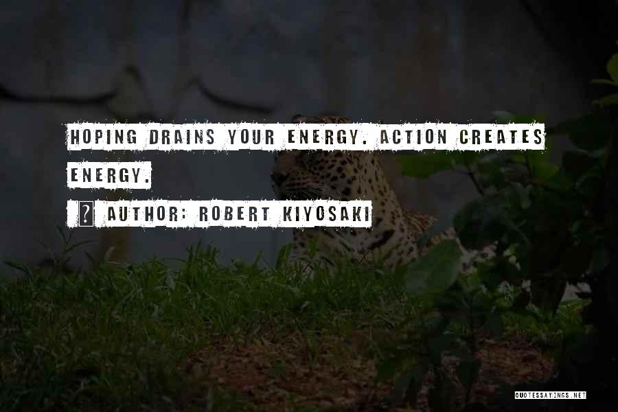 Robert Kiyosaki Quotes: Hoping Drains Your Energy. Action Creates Energy.