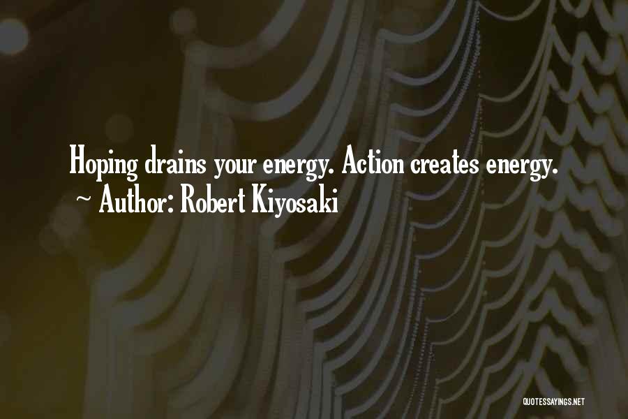Robert Kiyosaki Quotes: Hoping Drains Your Energy. Action Creates Energy.