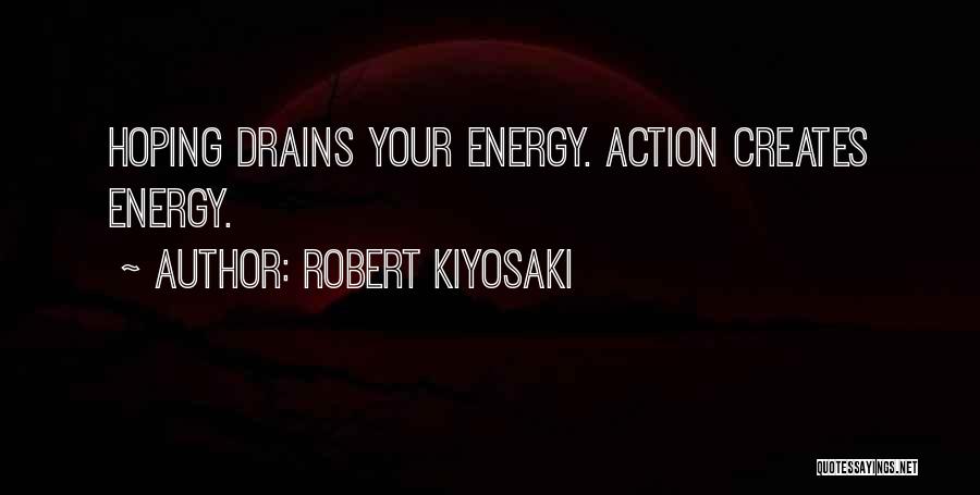 Robert Kiyosaki Quotes: Hoping Drains Your Energy. Action Creates Energy.