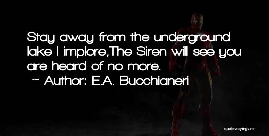 E.A. Bucchianeri Quotes: Stay Away From The Underground Lake I Implore,the Siren Will See You Are Heard Of No More.