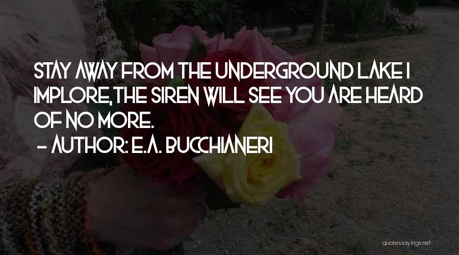 E.A. Bucchianeri Quotes: Stay Away From The Underground Lake I Implore,the Siren Will See You Are Heard Of No More.