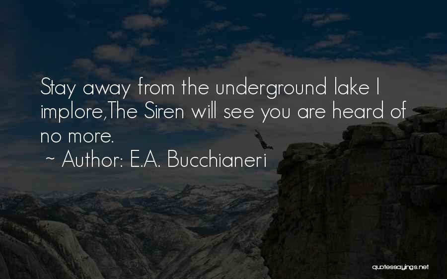 E.A. Bucchianeri Quotes: Stay Away From The Underground Lake I Implore,the Siren Will See You Are Heard Of No More.