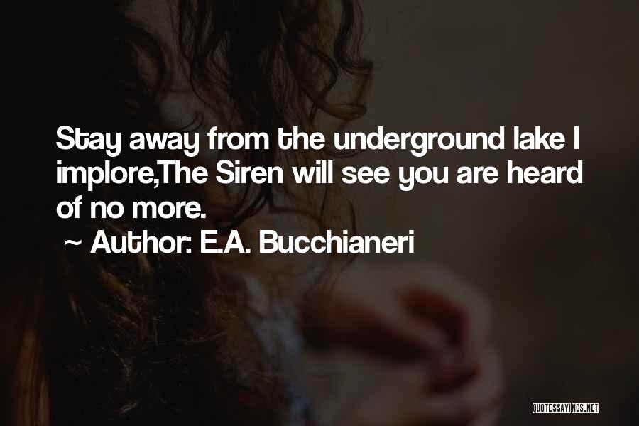 E.A. Bucchianeri Quotes: Stay Away From The Underground Lake I Implore,the Siren Will See You Are Heard Of No More.