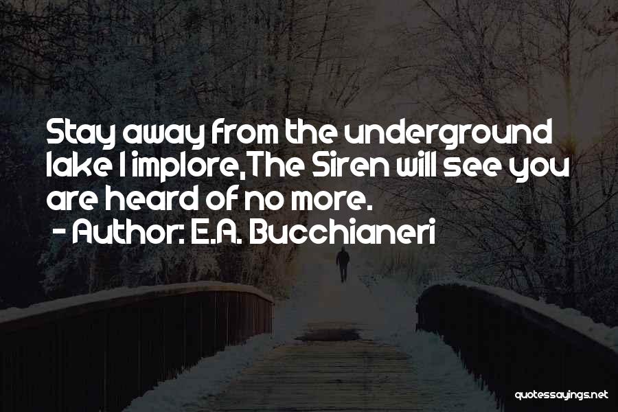 E.A. Bucchianeri Quotes: Stay Away From The Underground Lake I Implore,the Siren Will See You Are Heard Of No More.