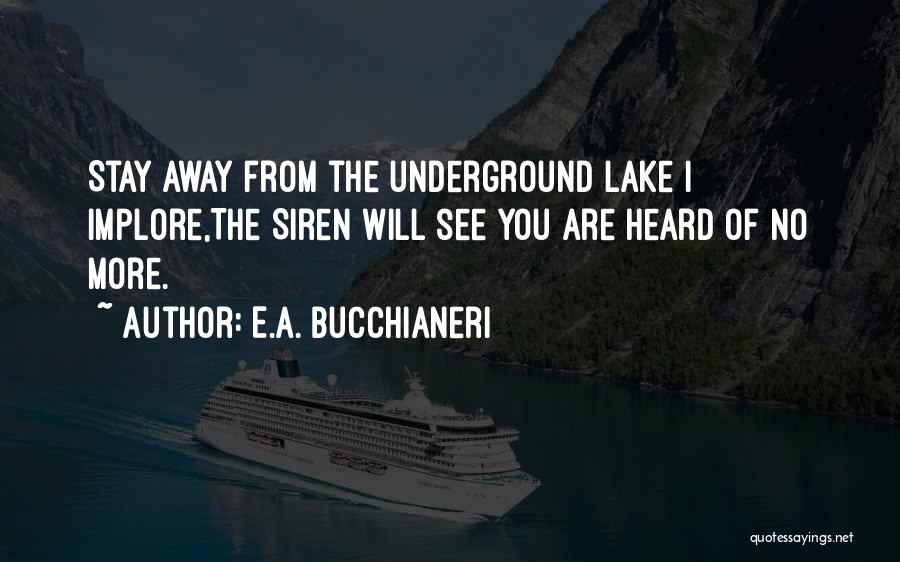 E.A. Bucchianeri Quotes: Stay Away From The Underground Lake I Implore,the Siren Will See You Are Heard Of No More.