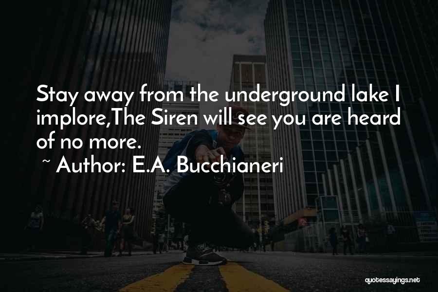 E.A. Bucchianeri Quotes: Stay Away From The Underground Lake I Implore,the Siren Will See You Are Heard Of No More.