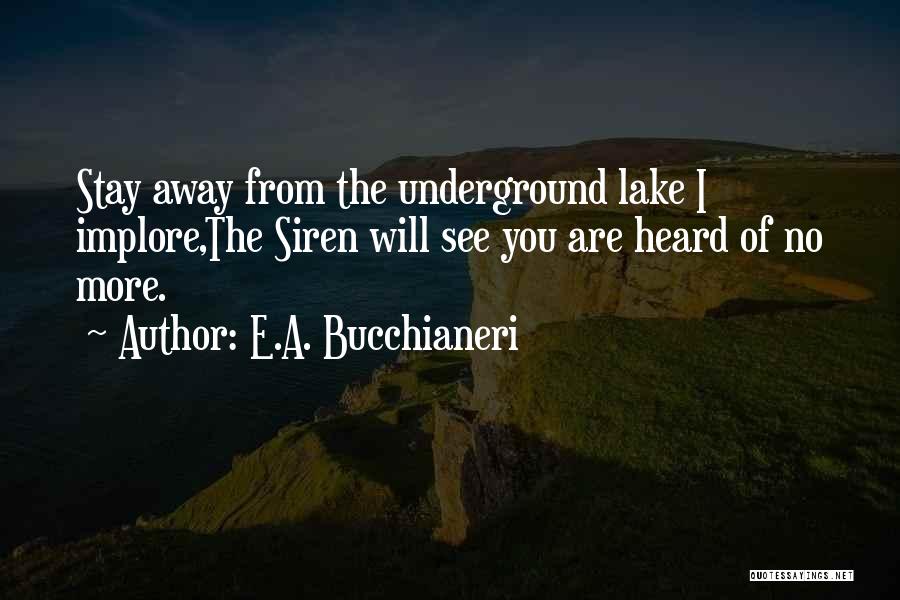 E.A. Bucchianeri Quotes: Stay Away From The Underground Lake I Implore,the Siren Will See You Are Heard Of No More.