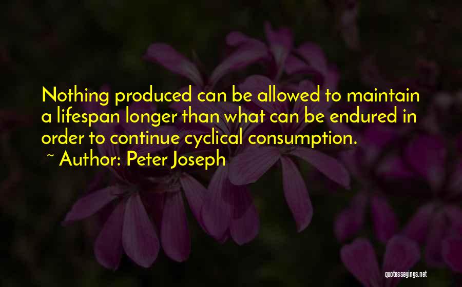 Peter Joseph Quotes: Nothing Produced Can Be Allowed To Maintain A Lifespan Longer Than What Can Be Endured In Order To Continue Cyclical