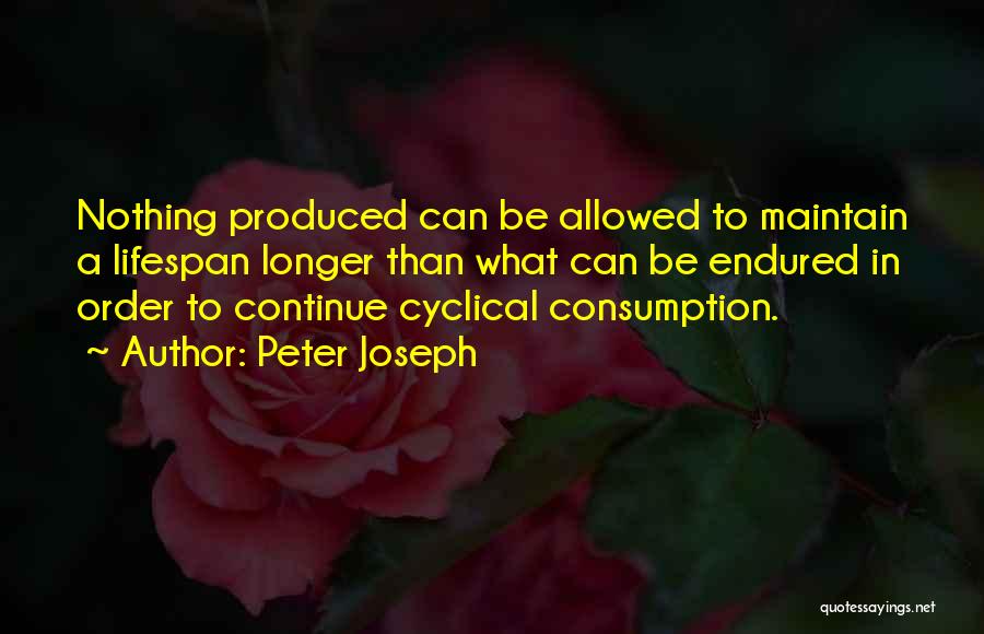Peter Joseph Quotes: Nothing Produced Can Be Allowed To Maintain A Lifespan Longer Than What Can Be Endured In Order To Continue Cyclical