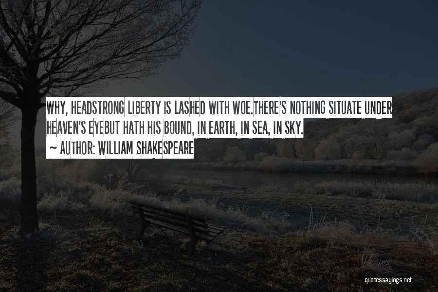 William Shakespeare Quotes: Why, Headstrong Liberty Is Lashed With Woe.there's Nothing Situate Under Heaven's Eyebut Hath His Bound, In Earth, In Sea, In