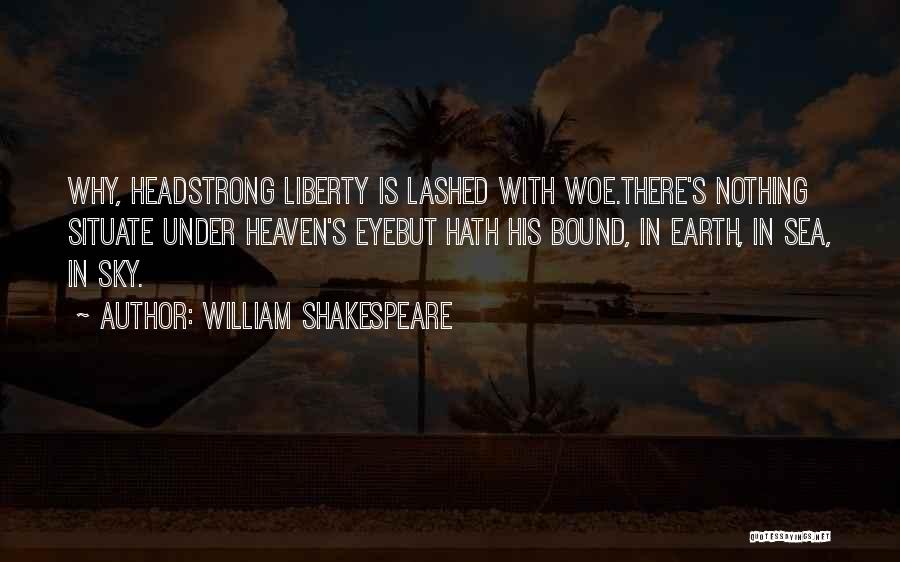 William Shakespeare Quotes: Why, Headstrong Liberty Is Lashed With Woe.there's Nothing Situate Under Heaven's Eyebut Hath His Bound, In Earth, In Sea, In