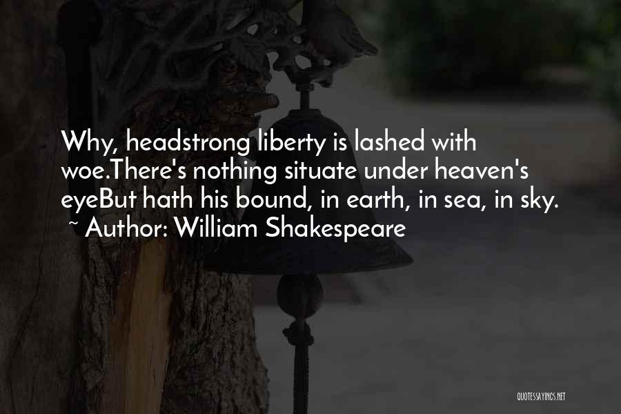 William Shakespeare Quotes: Why, Headstrong Liberty Is Lashed With Woe.there's Nothing Situate Under Heaven's Eyebut Hath His Bound, In Earth, In Sea, In