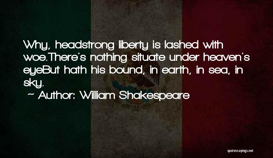 William Shakespeare Quotes: Why, Headstrong Liberty Is Lashed With Woe.there's Nothing Situate Under Heaven's Eyebut Hath His Bound, In Earth, In Sea, In