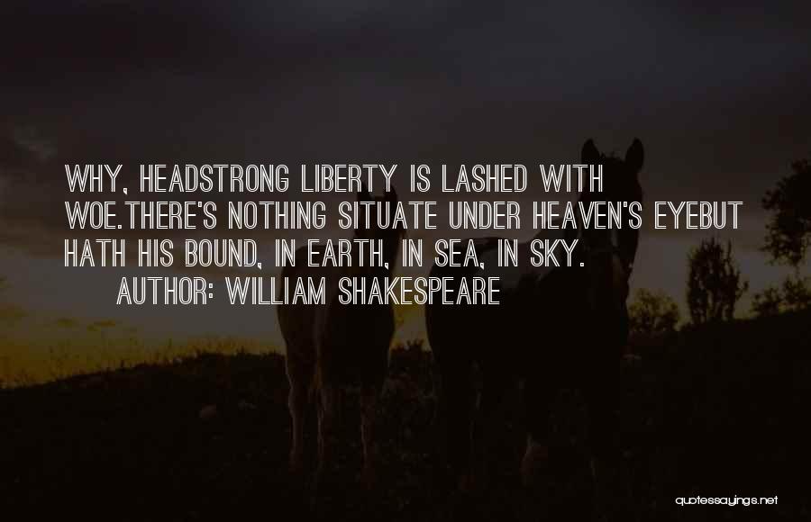 William Shakespeare Quotes: Why, Headstrong Liberty Is Lashed With Woe.there's Nothing Situate Under Heaven's Eyebut Hath His Bound, In Earth, In Sea, In