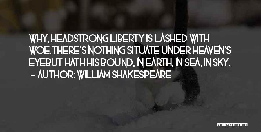 William Shakespeare Quotes: Why, Headstrong Liberty Is Lashed With Woe.there's Nothing Situate Under Heaven's Eyebut Hath His Bound, In Earth, In Sea, In