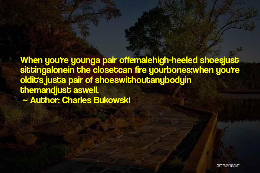 Charles Bukowski Quotes: When You're Younga Pair Offemalehigh-heeled Shoesjust Sittingalonein The Closetcan Fire Yourbones;when You're Oldit's Justa Pair Of Shoeswithoutanybodyin Themandjust Aswell.