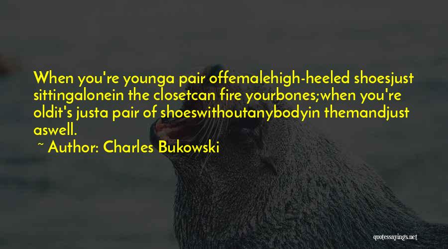 Charles Bukowski Quotes: When You're Younga Pair Offemalehigh-heeled Shoesjust Sittingalonein The Closetcan Fire Yourbones;when You're Oldit's Justa Pair Of Shoeswithoutanybodyin Themandjust Aswell.