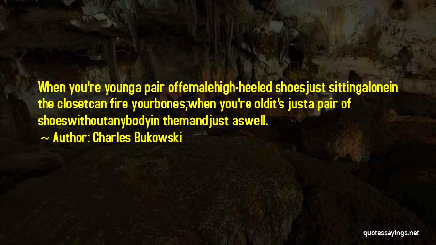 Charles Bukowski Quotes: When You're Younga Pair Offemalehigh-heeled Shoesjust Sittingalonein The Closetcan Fire Yourbones;when You're Oldit's Justa Pair Of Shoeswithoutanybodyin Themandjust Aswell.