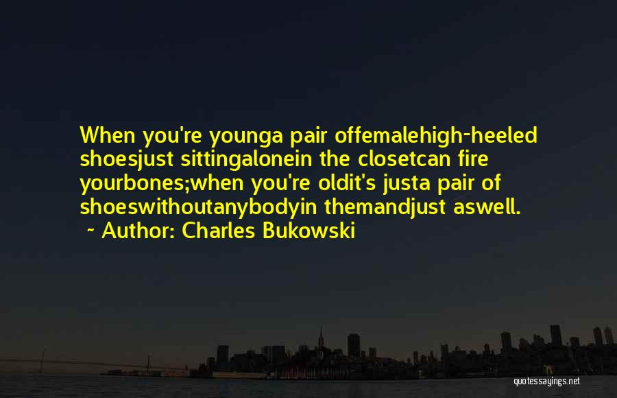 Charles Bukowski Quotes: When You're Younga Pair Offemalehigh-heeled Shoesjust Sittingalonein The Closetcan Fire Yourbones;when You're Oldit's Justa Pair Of Shoeswithoutanybodyin Themandjust Aswell.