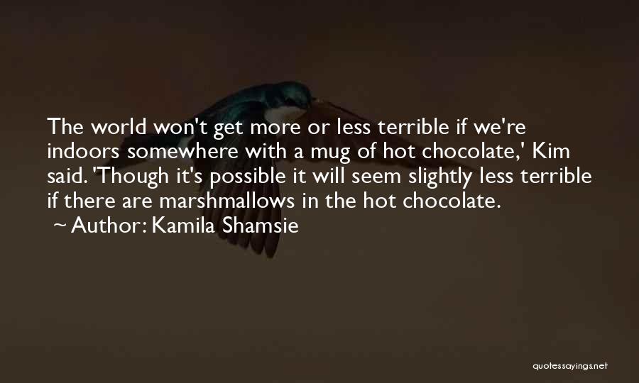 Kamila Shamsie Quotes: The World Won't Get More Or Less Terrible If We're Indoors Somewhere With A Mug Of Hot Chocolate,' Kim Said.