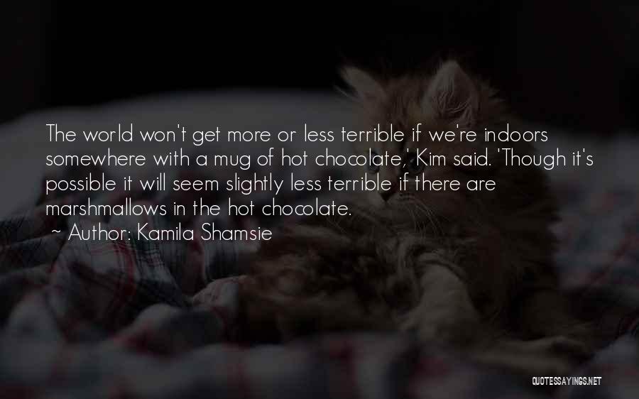 Kamila Shamsie Quotes: The World Won't Get More Or Less Terrible If We're Indoors Somewhere With A Mug Of Hot Chocolate,' Kim Said.