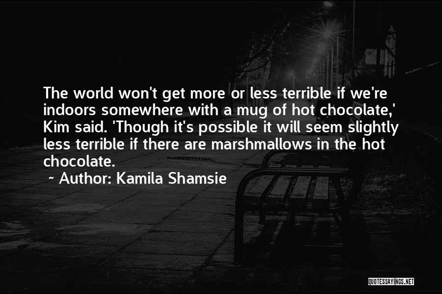 Kamila Shamsie Quotes: The World Won't Get More Or Less Terrible If We're Indoors Somewhere With A Mug Of Hot Chocolate,' Kim Said.
