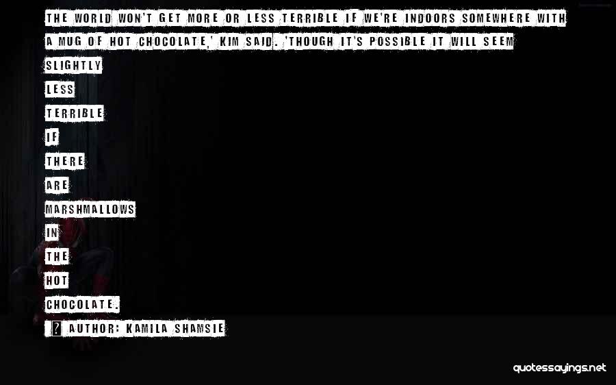 Kamila Shamsie Quotes: The World Won't Get More Or Less Terrible If We're Indoors Somewhere With A Mug Of Hot Chocolate,' Kim Said.