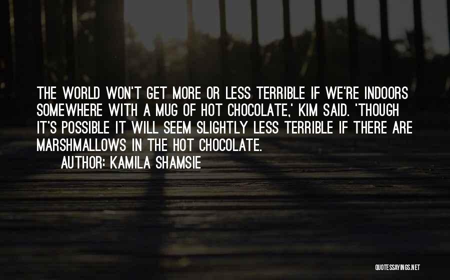 Kamila Shamsie Quotes: The World Won't Get More Or Less Terrible If We're Indoors Somewhere With A Mug Of Hot Chocolate,' Kim Said.