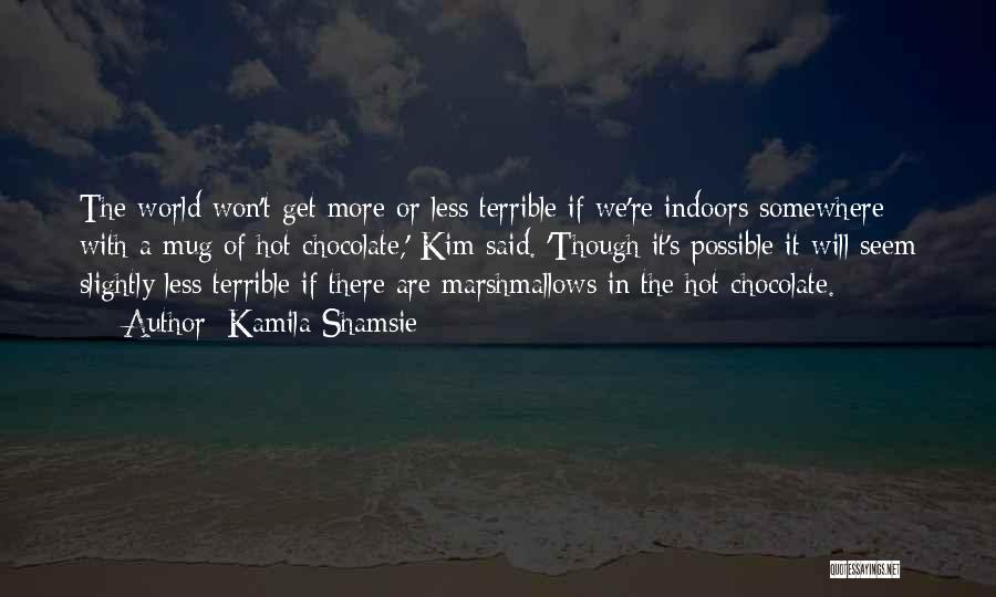 Kamila Shamsie Quotes: The World Won't Get More Or Less Terrible If We're Indoors Somewhere With A Mug Of Hot Chocolate,' Kim Said.