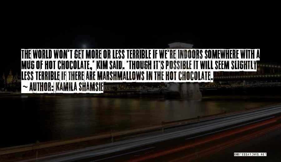 Kamila Shamsie Quotes: The World Won't Get More Or Less Terrible If We're Indoors Somewhere With A Mug Of Hot Chocolate,' Kim Said.