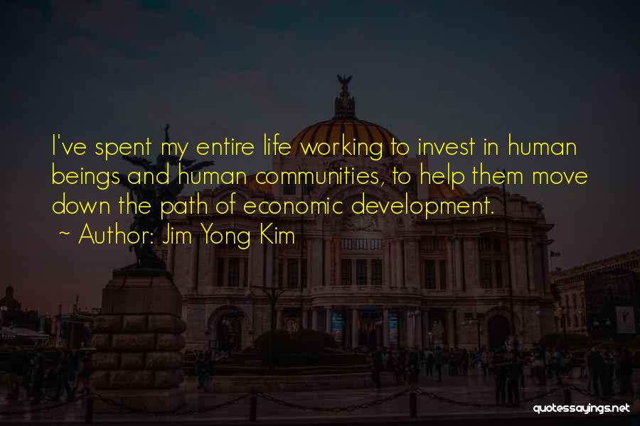 Jim Yong Kim Quotes: I've Spent My Entire Life Working To Invest In Human Beings And Human Communities, To Help Them Move Down The