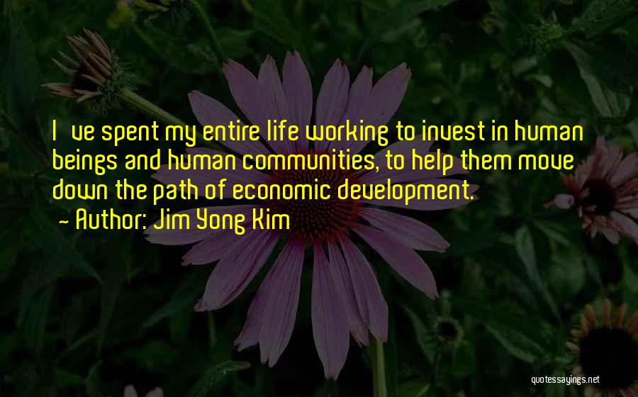 Jim Yong Kim Quotes: I've Spent My Entire Life Working To Invest In Human Beings And Human Communities, To Help Them Move Down The