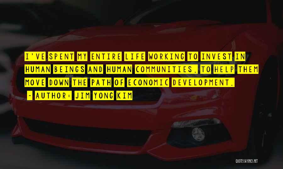 Jim Yong Kim Quotes: I've Spent My Entire Life Working To Invest In Human Beings And Human Communities, To Help Them Move Down The