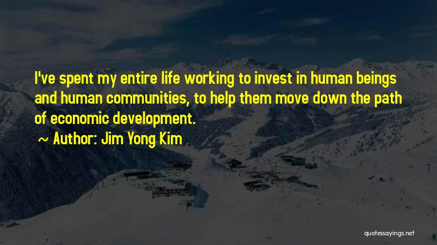 Jim Yong Kim Quotes: I've Spent My Entire Life Working To Invest In Human Beings And Human Communities, To Help Them Move Down The
