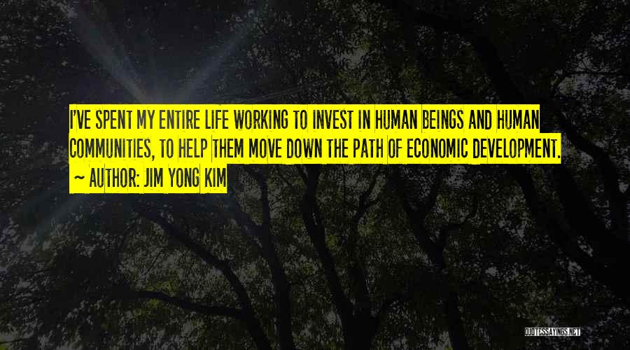 Jim Yong Kim Quotes: I've Spent My Entire Life Working To Invest In Human Beings And Human Communities, To Help Them Move Down The