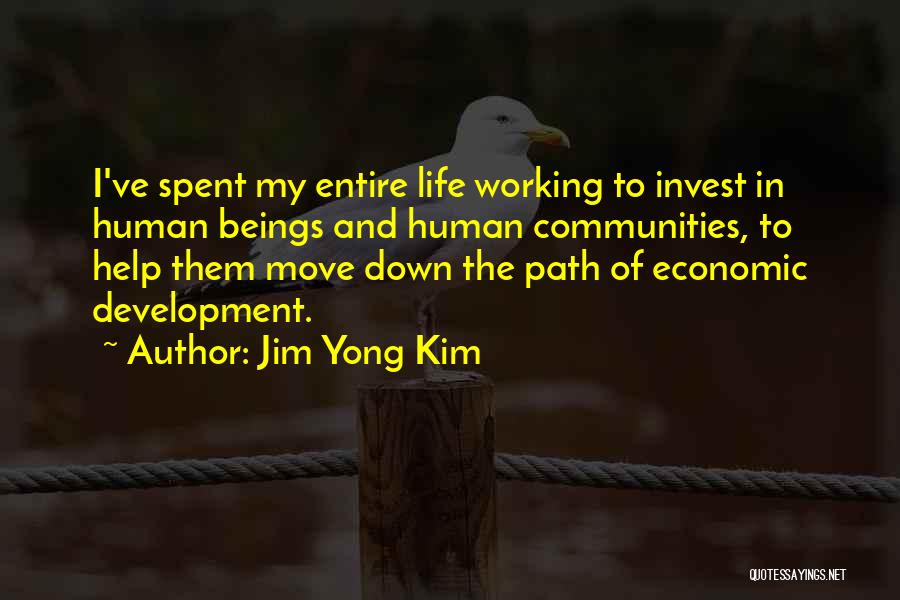 Jim Yong Kim Quotes: I've Spent My Entire Life Working To Invest In Human Beings And Human Communities, To Help Them Move Down The