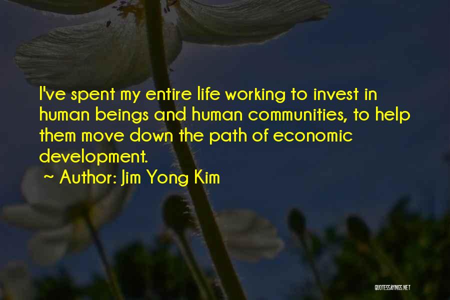 Jim Yong Kim Quotes: I've Spent My Entire Life Working To Invest In Human Beings And Human Communities, To Help Them Move Down The