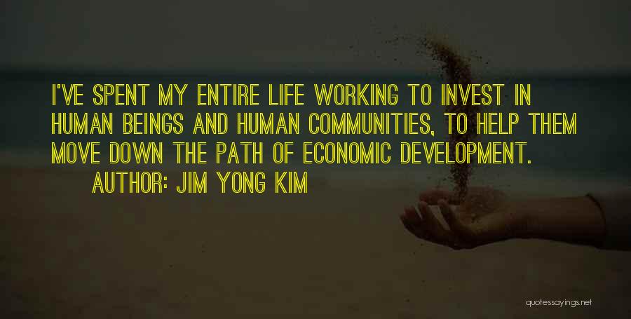 Jim Yong Kim Quotes: I've Spent My Entire Life Working To Invest In Human Beings And Human Communities, To Help Them Move Down The