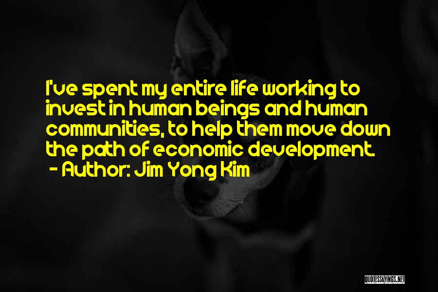 Jim Yong Kim Quotes: I've Spent My Entire Life Working To Invest In Human Beings And Human Communities, To Help Them Move Down The