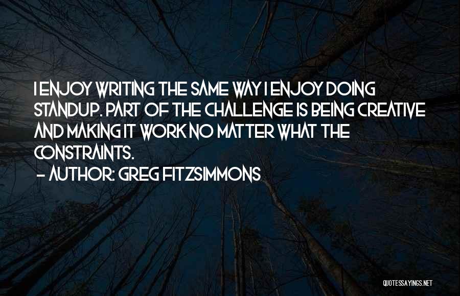Greg Fitzsimmons Quotes: I Enjoy Writing The Same Way I Enjoy Doing Standup. Part Of The Challenge Is Being Creative And Making It