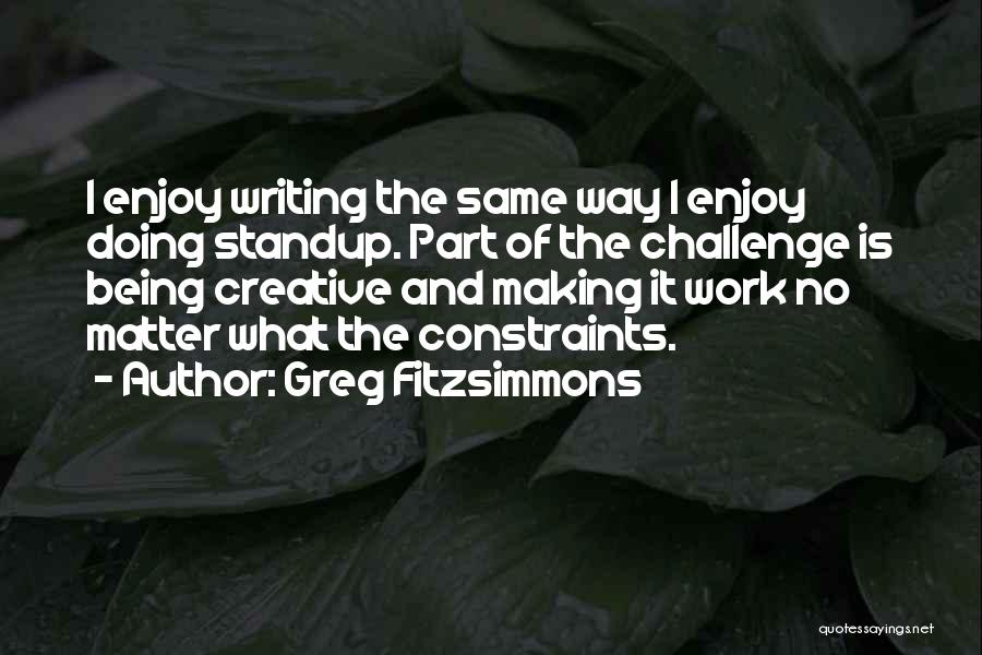 Greg Fitzsimmons Quotes: I Enjoy Writing The Same Way I Enjoy Doing Standup. Part Of The Challenge Is Being Creative And Making It