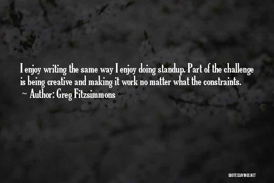 Greg Fitzsimmons Quotes: I Enjoy Writing The Same Way I Enjoy Doing Standup. Part Of The Challenge Is Being Creative And Making It