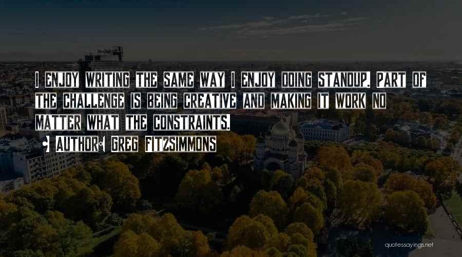 Greg Fitzsimmons Quotes: I Enjoy Writing The Same Way I Enjoy Doing Standup. Part Of The Challenge Is Being Creative And Making It