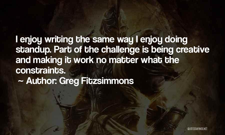 Greg Fitzsimmons Quotes: I Enjoy Writing The Same Way I Enjoy Doing Standup. Part Of The Challenge Is Being Creative And Making It