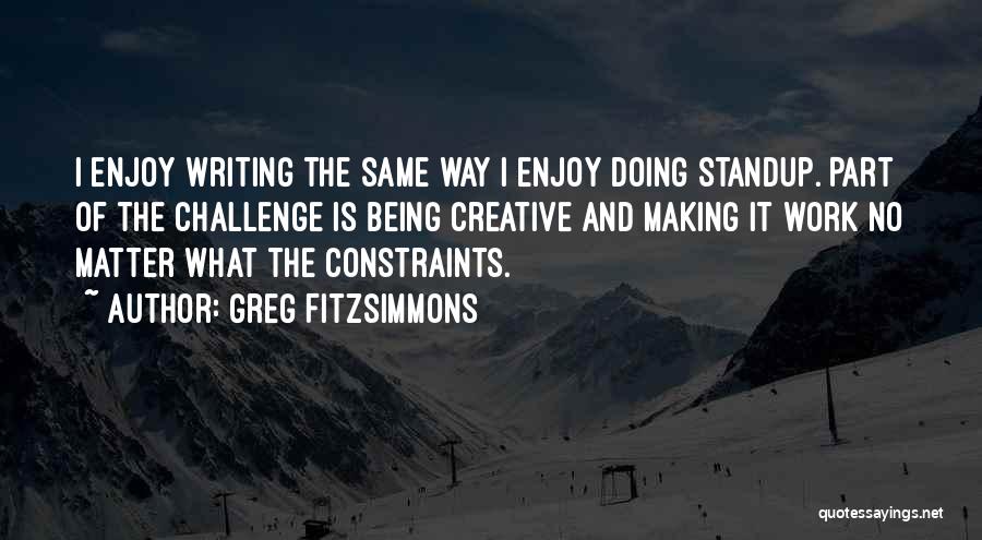 Greg Fitzsimmons Quotes: I Enjoy Writing The Same Way I Enjoy Doing Standup. Part Of The Challenge Is Being Creative And Making It