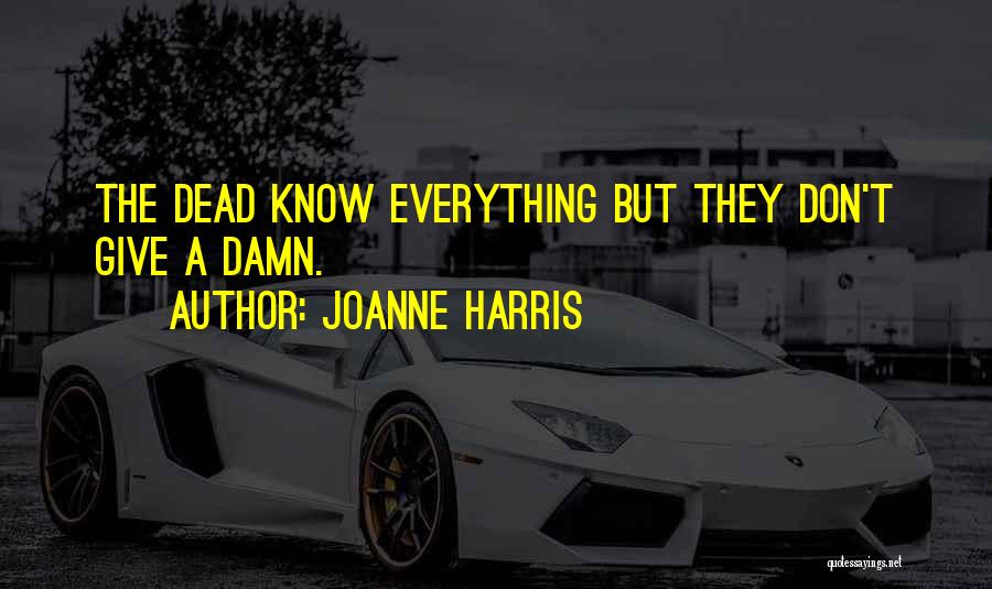 Joanne Harris Quotes: The Dead Know Everything But They Don't Give A Damn.