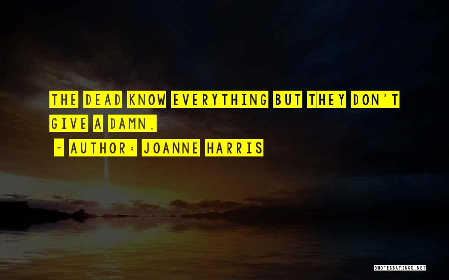 Joanne Harris Quotes: The Dead Know Everything But They Don't Give A Damn.