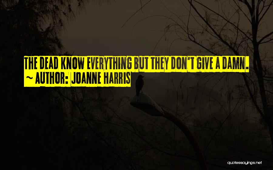 Joanne Harris Quotes: The Dead Know Everything But They Don't Give A Damn.