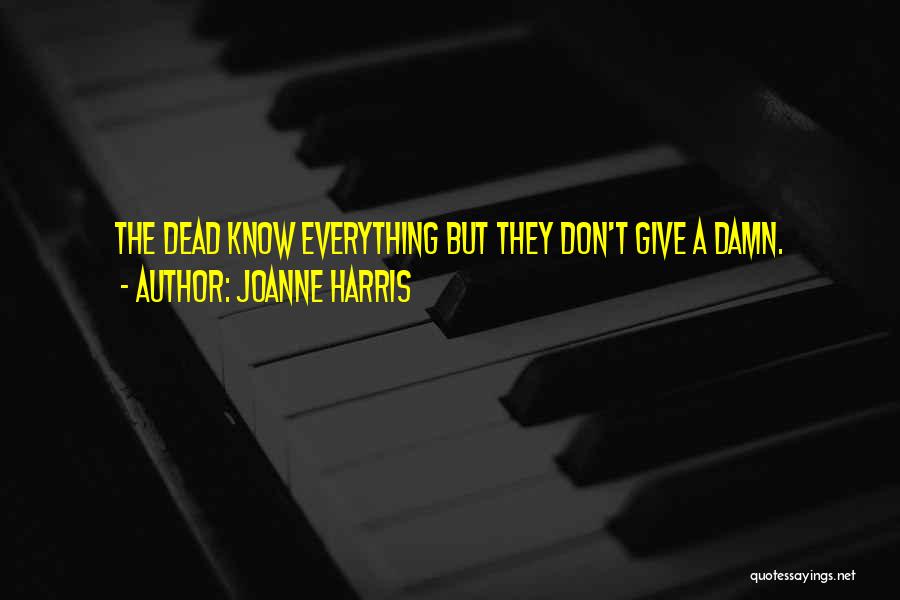Joanne Harris Quotes: The Dead Know Everything But They Don't Give A Damn.